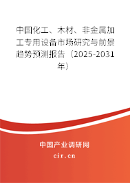 中國化工、木材、非金屬加工專用設(shè)備市場研究與前景趨勢預(yù)測報(bào)告（2025-2031年）