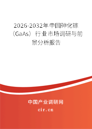 2026-2032年中國(guó)砷化鎵（GaAs）行業(yè)市場(chǎng)調(diào)研與前景分析報(bào)告