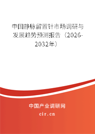 中國靜脈留置針市場調(diào)研與發(fā)展趨勢預(yù)測報告(2026-2032年) 中國靜脈留置針市場調(diào)研與發(fā)展趨勢預(yù)測報告(2026-2032年)