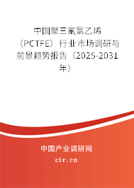 中國聚三氟氯乙烯(PCTFE)行業(yè)市場調(diào)研與前景趨勢報(bào)告(2025-2031年) 中國聚三氟氯乙烯(PCTFE)行業(yè)市場調(diào)研與前景趨勢報(bào)告(2025-2031年)