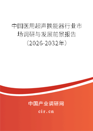 中國醫(yī)用超聲換能器行業(yè)市場調(diào)研與發(fā)展前景報(bào)告（2026-2032年）