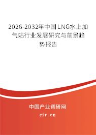 2026-2032年中國(guó)LNG水上加氣站行業(yè)發(fā)展研究與前景趨勢(shì)報(bào)告 2026-2032年中國(guó)LNG水上加氣站行業(yè)發(fā)展研究與前景趨勢(shì)報(bào)告