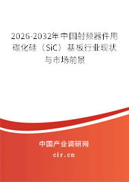 2026-2032年中國射頻器件用碳化硅（SiC）基板行業(yè)現(xiàn)狀與市場前景
