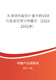 天津體檢服務行業(yè)市場調(diào)研與發(fā)展前景分析報告（2026-2032年）