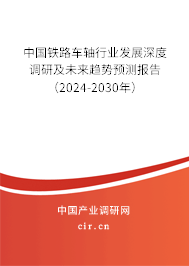 中國鐵路車軸行業(yè)發(fā)展深度調研及未來趨勢預測報告（2024-2030年）