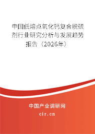 中國低熔點氧化鈣復合脫硫劑行業(yè)研究分析與發(fā)展趨勢報告（2026年）