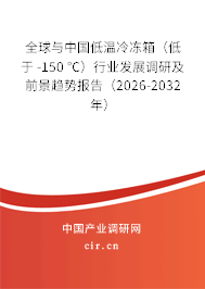 全球與中國低溫冷凍箱（低于 -150 ℃）行業(yè)發(fā)展調研及前景趨勢報告（2026-2032年）
