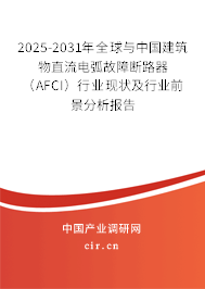 2025-2031年全球與中國建筑物直流電弧故障斷路器（AFCI）行業(yè)現(xiàn)狀及行業(yè)前景分析報(bào)告
