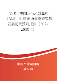 全球與中國雙馬來酰亞胺（BMI）樹脂市場調查研究與發(fā)展前景預測報告（2024-2030年）