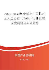 2024-2030年全球與中國臨時全人工心臟（TAH）行業(yè)發(fā)展深度調(diào)研及未來趨勢