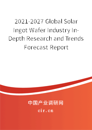 2021-2027 Global Solar Ingot Wafer Industry In-Depth Research and Trends Forecast Report