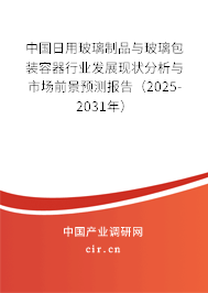 中國日用玻璃制品與玻璃包裝容器行業(yè)發(fā)展現(xiàn)狀分析與市場前景預(yù)測報告（2025-2031年）