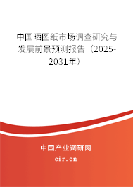 中國曬圖紙市場調(diào)查研究與發(fā)展前景預(yù)測報告（2025-2031年）