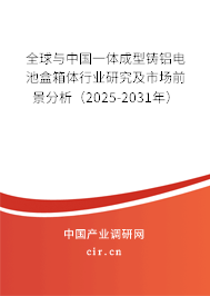 全球與中國一體成型鑄鋁電池盒箱體行業(yè)研究及市場前景分析（2025-2031年）
