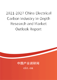 2021-2027 China Electrical Carbon Industry In-Depth Research and Market Outlook Report