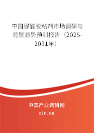 中國脲醛膠粘劑市場調(diào)研與前景趨勢預測報告（2025-2031年）