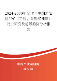 2024-2030年全球與中國(guó)太陽(yáng)能EPC（工程，采購(gòu)和建筑）行業(yè)研究及前景趨勢(shì)分析報(bào)告